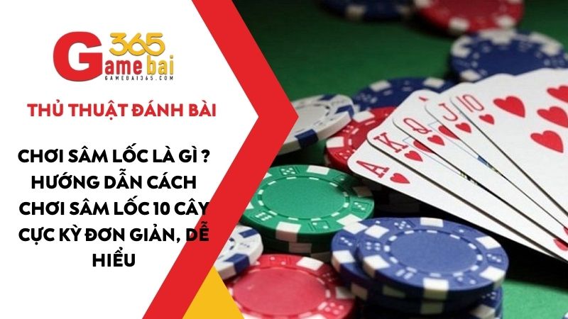 Chơi Sâm Lốc là gì ? Hướng dẫn cách chơi Sâm Lốc 10 cây cực kỳ đơn giản, dễ hiểu